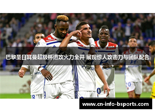 巴黎圣日耳曼超级杯进攻火力全开 展现惊人攻击力与团队配合