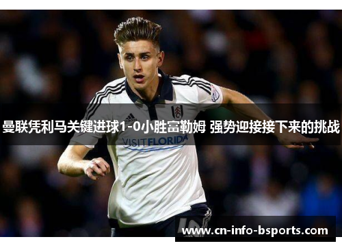曼联凭利马关键进球1-0小胜富勒姆 强势迎接接下来的挑战