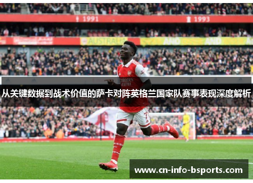 从关键数据到战术价值的萨卡对阵英格兰国家队赛事表现深度解析