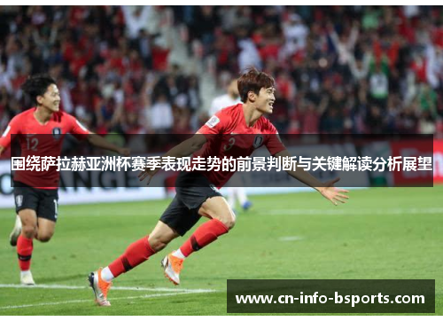 围绕萨拉赫亚洲杯赛季表现走势的前景判断与关键解读分析展望