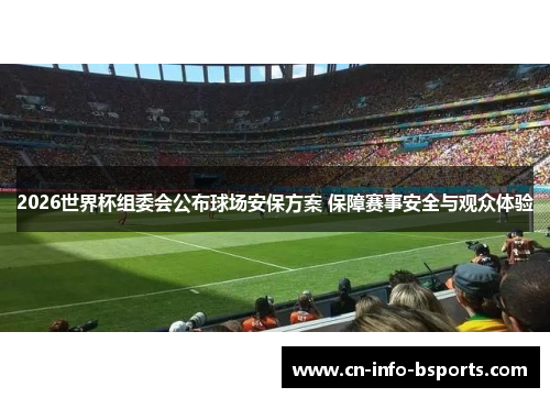 2026世界杯组委会公布球场安保方案 保障赛事安全与观众体验